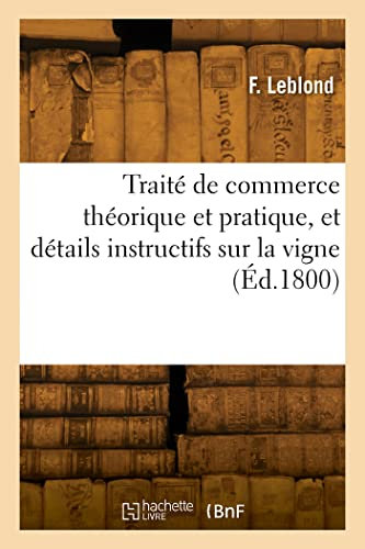 Traité de commerce théorique et pratique, et détails instructifs sur la vigne: Différentes espèces de vins et eaux-de-vie, scapacité des jauges de chaque vignoble de France