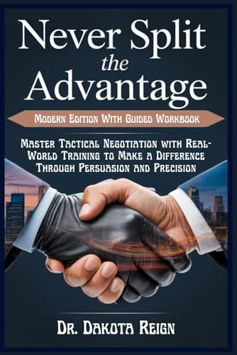 NEVER SPLIT THE ADVANTAGE - Modern Edition With Guided Workbook: Master Tactical Negotiation with Real-World Training to Make a Difference Through Persuasion and Precision
