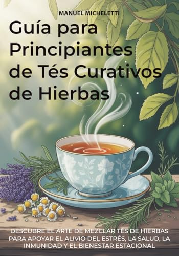 Guía para Principiantes de Tés Curativos de Hierbas: Descubre el Arte de Mezclar Tés de Hierbas para Apoyar el Alivio del Estrés, la Salud, la Inmunidad y el Bienestar Estacional