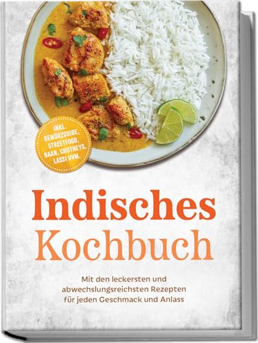 Indisches Kochbuch: Mit den leckersten und abwechslungsreichsten Rezepten für jeden Geschmack und Anlass – inkl. Gewürzguide, Streetfood, Naan, Chutneys, Lassi uvm.