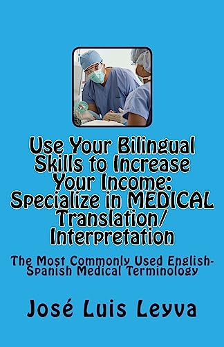 Use Your Bilingual Skills to Increase Your Income. Specialize in MEDICAL Translation/Interpretation: The Most Commonly Used English-Spanish Medical Terminology