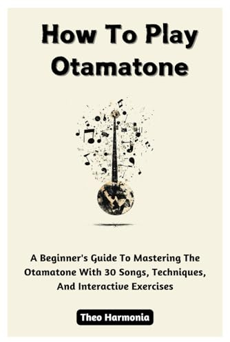 How To Play Otamatone: A Beginner's Guide To Mastering The Otamatone With 30 Songs, Techniques, And Interactive Exercises