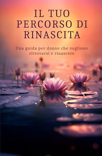 Il tuo percorso di Rinascita: Una guida per donne che vogliono ritrovarsi e rinascere