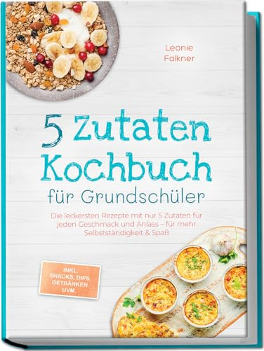 5 Zutaten Kochbuch für Grundschüler: Die leckersten Rezepte mit nur 5 Zutaten für jeden Geschmack und Anlass – für mehr Selbstständigkeit & Spaß – inkl. Snacks, Dips, Getränken uvm.