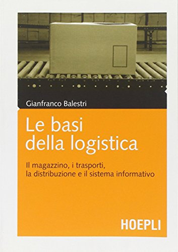 Le basi della logistica. Il magazzino, i trasporti, la distribuzione e il sistema informativo