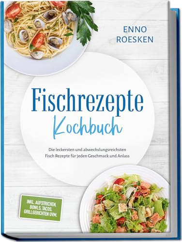 Fischrezepte Kochbuch: Die leckersten und abwechslungsreichsten Fisch Rezepte für jeden Geschmack und Anlass - inkl. Aufstrichen, Bowls, Tacos, Grillgerichten uvm.