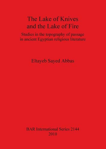 The Lake of Knives and the Lake of Fire: Studies in the Topography of Passage in Ancient Egyptian Religious Literature: Studies in the topography of ... Archaeological Reports International Series)