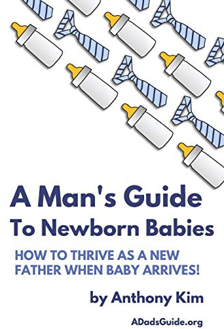 A Man's Guide to Newborn Babies: How To Thrive As A New Father When Baby Arrives! (A Dad's Guide)