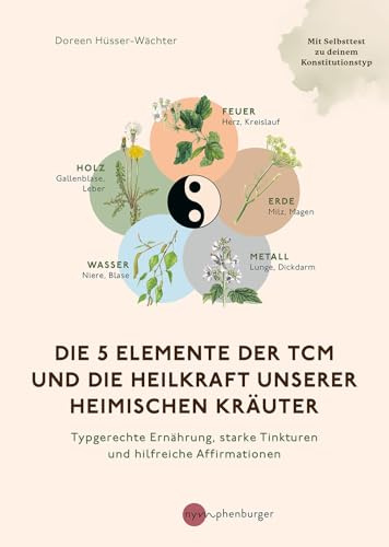 Die 5 Elemente der TCM und die Heilkraft unserer heimischen Kräuter: Typgerechte Ernährung, starke Tinkturen und hilfreiche Affirmationen. Mit Schnelltest zu deinem Konstitutionstyp
