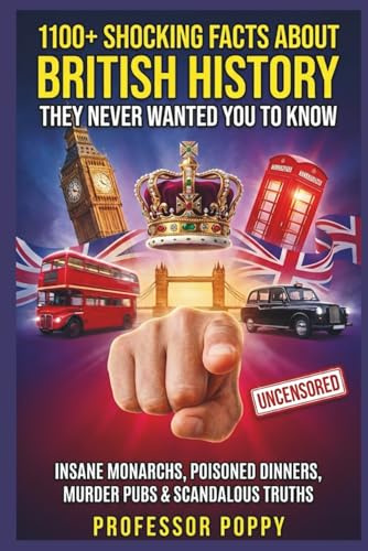 1100+ SHOCKING FACTS ABOUT BRITISH HISTORY THEY NEVER WANTED YOU TO KNOW: Insane Monarchs, Poisoned Dinners, Murder Pubs & Scandalous Truths