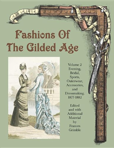 Fashions Of The Gilded Age: Evening, Bridal, Sports, Outerware, Accessories and Dressmaking 1887-1882