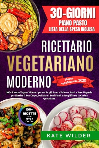 Ricettario Vegetariano Moderno: 100+ Ricette Vegane per un corpo più Sano e Felice. Pasti a Base Vegetale per Nutrire il Tuo Corpo, Deliziare i Tuoi Sensi e Semplificare la Cucina Quotidiana