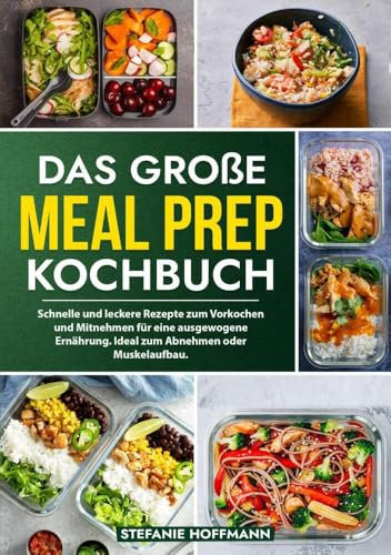 Das große Meal Prep Kochbuch: Schnelle und leckere Rezepte zum Vorkochen und Mitnehmen für eine ausgewogene Ernährung. Ideal zum Abnehmen oder Muskelaufbau.
