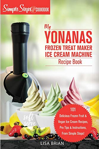 My Yonanas Frozen Treat Maker Ice Cream Machine Recipe Book, A Simple Steps Brand Cookbook: 101 Delicious Frozen Fruit and Vegan Ice Cream Recipes, ... 2 (Sorbet Maker, Vegan Gifts (Book 1))