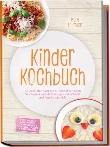 Kinder Kochbuch: Die leckersten Rezepte für Kinder für jeden Geschmack und Anlass – gesund, schnell und familientauglich – inkl. Wraps & Sandwiches, Pfannkuchen & Waffeln, Snacks & Fingerfood