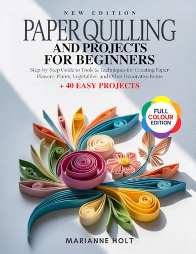 PAPER QUILLING AND PROJECTS FOR BEGINNERS: Step-by-Step Guide to Tools & Techniques for Creating Paper Flowers, Plants, Vegetables, and Other Decorative Items + 40 Easy Projects