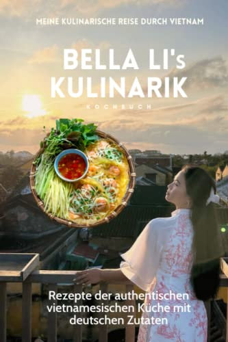 BELLA LI'S KULINARIK: Rezepte der authentischen vietnamesischen Küche mit deutschen Zutaten