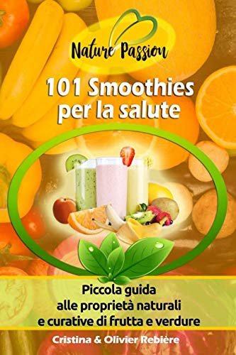 101 Smoothies per la salute: Piccola guida alle proprietà naturali e curative di frutta e verdure