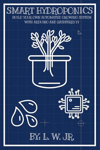 Smart Hydroponics: Build Your Own Automated Growing System with Arduino and Raspberry Pi