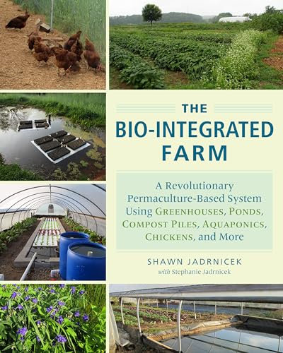 The Bio-Integrated Farm and Home: A Revolutionary Permaculture-Based System Using Greenhouses, Ponds, Compost Piles, Aquaponics, Chickens, and More
