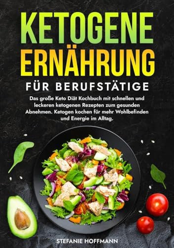 Ketogene Ernährung für Berufstätige: Das große Keto Diät Kochbuch mit schnellen und leckeren ketogenen Rezepten zum gesunden Abnehmen. Ketogen kochen für mehr Wohlbefinden und Energie im Alltag.