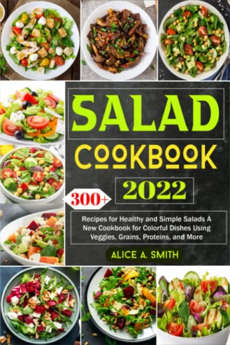 Salad Cookbook 2022: 300+ Recipes for Healthy and Simple Salads A New Cookbook for Colorful Dishes Using Veggies, Grains, Proteins, and More