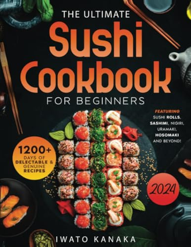 The Ultimate Sushi Cookbook for Beginners: 1200+ Days of Delectable and Genuine Recipes, Featuring Sushi Rolls, Nigiri, Sashimi, Uramaki, Hosomaki, and Beyond!