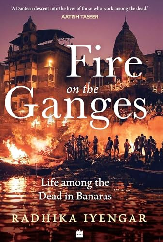 Fire On The Ganges: Life Among the Dead in Banaras