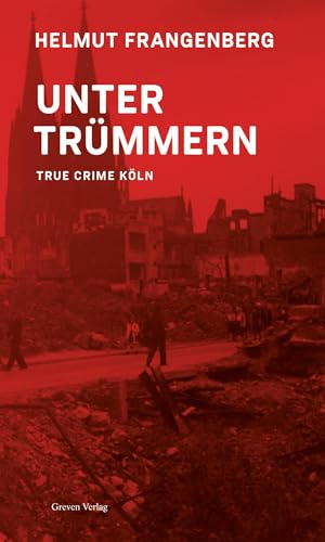 Köln in Trümmern: True Crime. Bewegende Geschichten von Denunziationen, historischen Kriminalfällen und wahren Verbrechen. Köln im 2. Weltkrieg und der Zeit danach