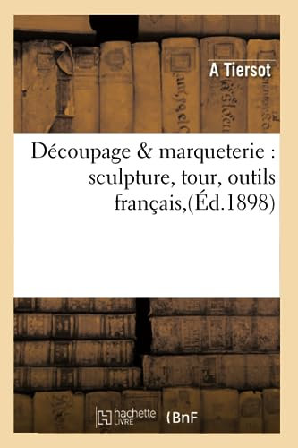 Découpage & marqueterie : sculpture, tour, outils français,(Éd.1898)