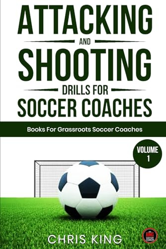 Attacking & Shooting Drills For Soccer Coaches: 15 Easy To Run Drills For Amateur Soccer Coaches. Includes Links To Videos of the Drills. (Coaching Books For Amateur Soccer Coaches)