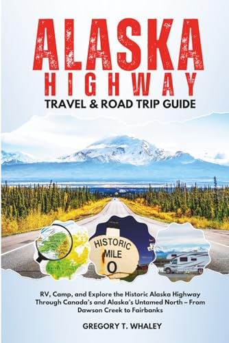 Alaska Highway Travel & Road Trip Guide: RV, Camp, and Explore the Historic Alaska Highway Through Canada’s and Alaska’s Untamed North – From Dawson Creek to Fairbanks