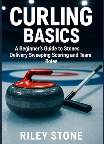 CURLING BASICS: A BEGINNER'S GUIDE TO STONES DELIVERY SWEEPING SCORING AND TEAM ROLES
