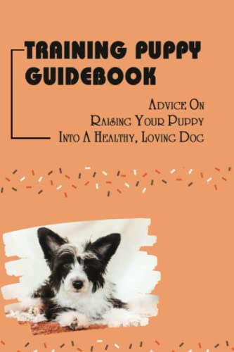 Training Puppy Guidebook: Advice On Raising Your Puppy Into A Healthy, Loving Dog