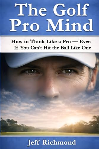 The Golf Pro Mind: How to Think Like a Pro — Even If You Can’t Hit the Ball Like One