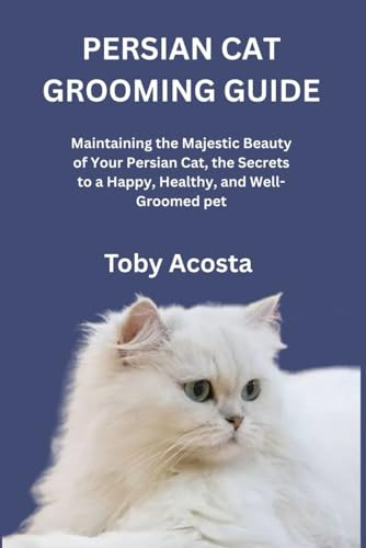 PERSIAN CAT GROOMING GUIDE: Maintaining the Majestic Beauty of Your Persian Cat, the Secrets to a Happy, Healthy, and Well-Groomed pet