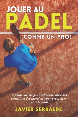 Jouer au PADEL (comme un pro): Le guide ultime pour débutants avec des conseils et des exercices pour progresser sur le terrain