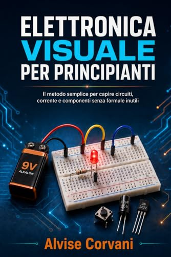 Elettronica visuale per principianti: Il metodo semplice per capire circuiti, corrente e componenti senza formule inutili