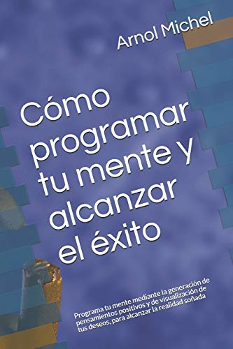 Cómo programar tu mente y alcanzar el éxito: Programa tu mente mediante la generación de pensamientos positivos y de visualización de tus deseos, para alcanzar la realidad soñada