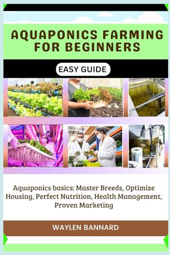 AQUAPONICS FARMING FOR BEGINNERS EASY GUIDE: Aquaponics Basics: Master Breeds, Optimize Housing, Perfect Nutrition, Health Management, Proven Marketing