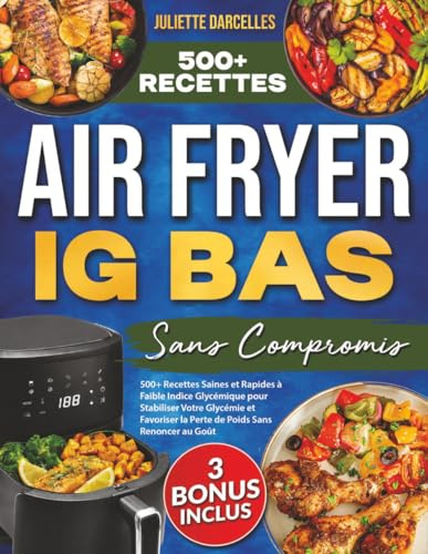 Air Fryer IG Bas Sans Compromis: 500+ Recettes Saines et Rapides à Faible Indice Glycémique pour Stabiliser Votre Glycémie et Favoriser la Perte de Poids Sans Renoncer au Goût