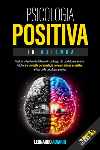 Psicologia Positiva in Azienda: Trasforma l'ambiente di lavoro in un luogo più produttivo e sereno. Migliora la Crescita Personale, la Comunicazione Assertiva e l'uso della Psicologia Positiva