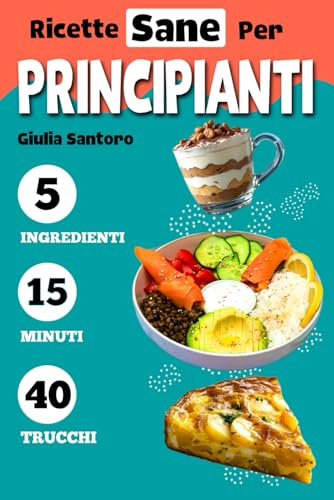 RICETTE SANE PER PRINCIPIANTI: Il Mio Primo Libro di Cucina: Impara a Cucinare con Ricette Sane e Veloci a 5 Ingredienti in 15 minuti, per tutti anche per pigri!