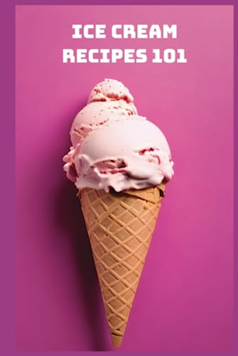 Ice Cream Recipes 101: 101 Of The Best Ice Cream Recipes