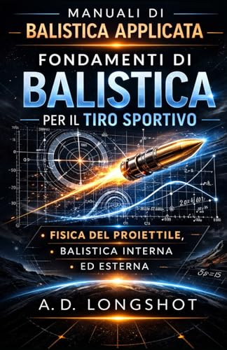 Fondamenti di Balistica per il Tiro Sportivo: Fisica del proiettile, balistica interna ed esterna, aerodinamica e principi scientifici del tiro