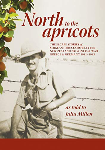 North to the Apricots: The escape stories of Sergeant Bruce Crowley, DCM, New Zealand Prisoner of War, Greece and Germany 1941-1943