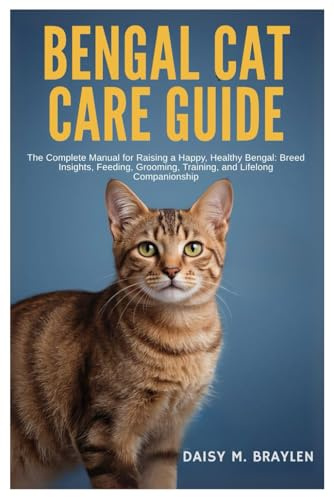 BENGAL CAT CARE GUIDE: The Complete Manual for Raising a Happy, Healthy Bengal: Breed Insights, Feeding, Grooming, Training, and Lifelong Companionship