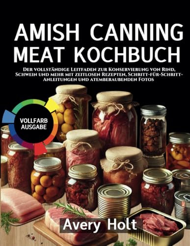 AMISH CANNING MEAT KOCHBUCH: Der vollständige Leitfaden zur Konservierung von Rind, Schwein und mehr mit zeitlosen Rezepten, Schritt-für-Schritt-Anleitungen und atemberaubenden Fotos