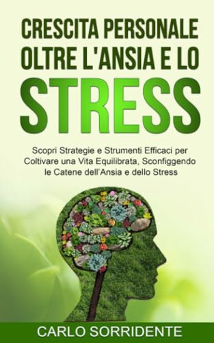Crescita Personale oltre l'Ansia e lo Stress: Scopri Strategie e Strumenti Efficaci per Coltivare una Vita Equilibrata, Sconfiggendo le Catene dell’Ansia e dello Stress