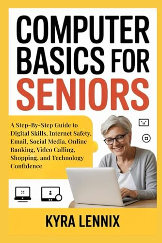 COMPUTER BASICS FOR SENIORS: A Step-By-Step Guide to Digital Skills, Internet Safety, Email, Social Media, Online Banking, Video Calling, Shopping, and Technology Confidence